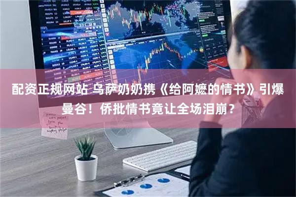 配资正规网站 乌萨奶奶携《给阿嬷的情书》引爆曼谷！侨批情书竟让全场泪崩？